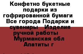 Конфетно-букетные подарки из гофрированной бумаги - Все города Подарки и сувениры » Изделия ручной работы   . Мурманская обл.,Апатиты г.